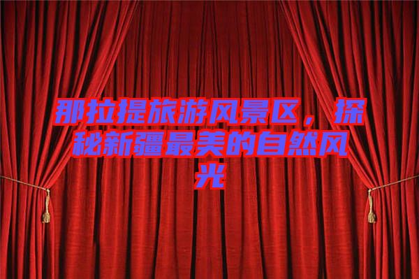 那拉提旅游風景區(qū)，探秘新疆最美的自然風光