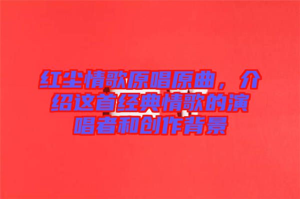 紅塵情歌原唱原曲，介紹這首經(jīng)典情歌的演唱者和創(chuàng)作背景