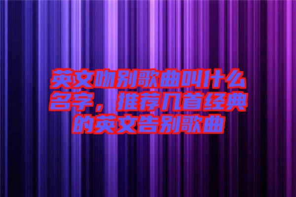 英文吻別歌曲叫什么名字，推薦幾首經典的英文告別歌曲