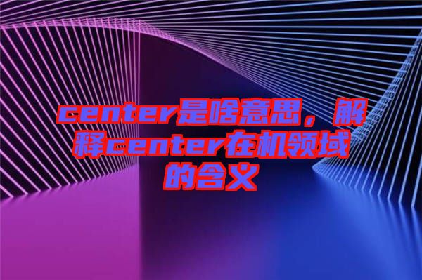 center是啥意思，解釋center在機(jī)領(lǐng)域的含義