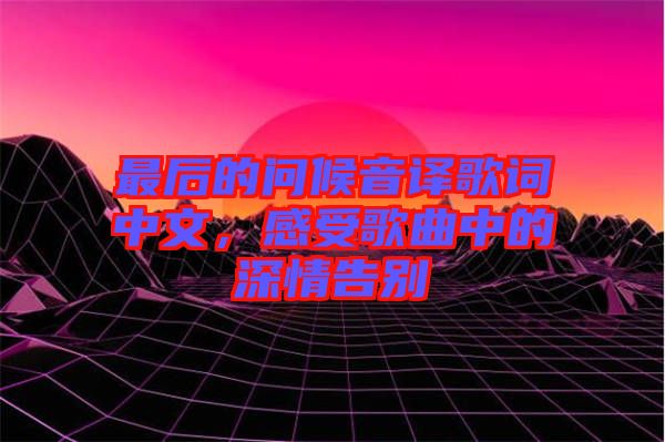 最后的問候音譯歌詞中文，感受歌曲中的深情告別