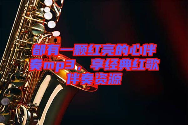 都有一顆紅亮的心伴奏mp3，享經(jīng)典紅歌伴奏資源