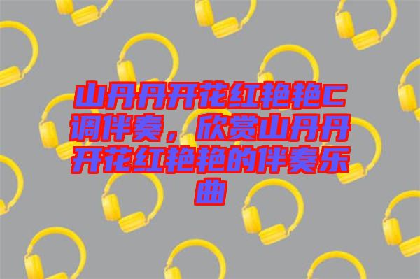 山丹丹開花紅艷艷C調(diào)伴奏，欣賞山丹丹開花紅艷艷的伴奏樂曲