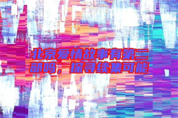 北京愛(ài)情故事有第二部嗎，探尋續(xù)集可能