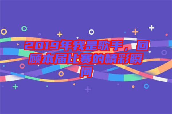 2019年我是歌手，回顧本屆比賽的精彩瞬間