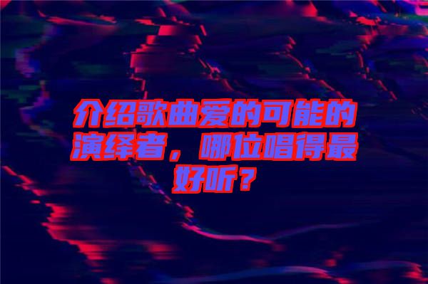 介紹歌曲愛(ài)的可能的演繹者，哪位唱得最好聽(tīng)？