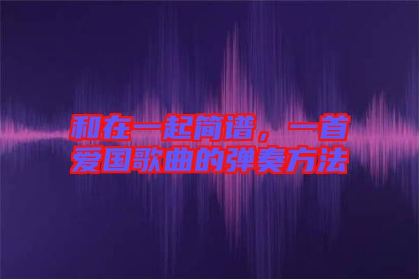 和在一起簡(jiǎn)譜，一首愛(ài)國(guó)歌曲的彈奏方法