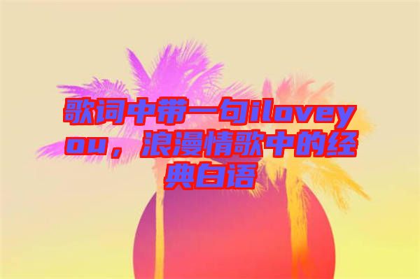 歌詞中帶一句iloveyou，浪漫情歌中的經(jīng)典白語(yǔ)