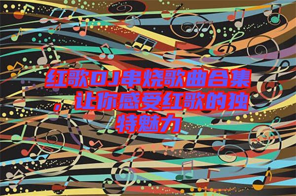 紅歌DJ串燒歌曲合集，讓你感受紅歌的獨(dú)特魅力