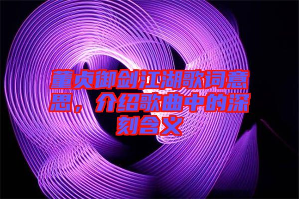 董貞御劍江湖歌詞意思，介紹歌曲中的深刻含義