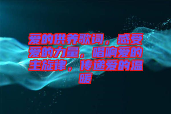 愛的供養(yǎng)歌詞，感受愛的力量，唱響愛的主旋律，傳遞愛的溫暖