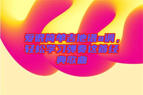 愛(ài)很簡(jiǎn)單吉他譜a調(diào)，輕松學(xué)習(xí)彈奏這首經(jīng)典歌曲