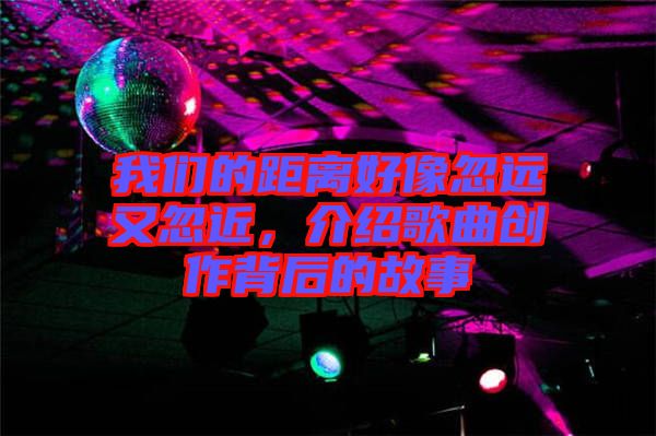 我們的距離好像忽遠又忽近，介紹歌曲創(chuàng)作背后的故事