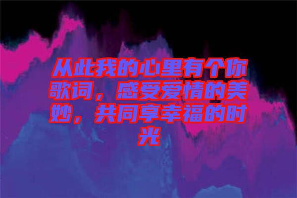 從此我的心里有個(gè)你歌詞，感受愛情的美妙，共同享幸福的時(shí)光