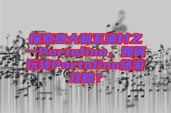 探索意大利五漁村之一Portofino，如何玩轉(zhuǎn)Portofino旅游攻略？