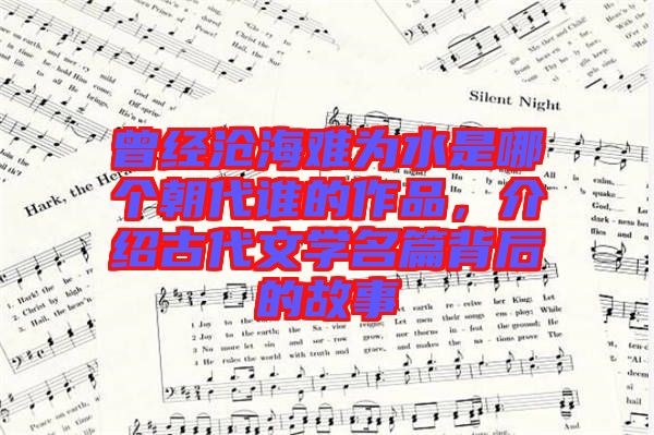 曾經(jīng)滄海難為水是哪個朝代誰的作品，介紹古代文學名篇背后的故事