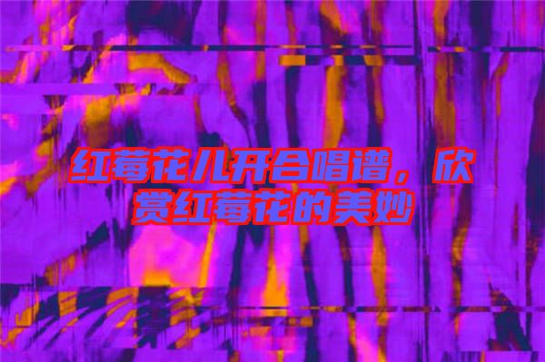 紅莓花兒開合唱譜，欣賞紅莓花的美妙