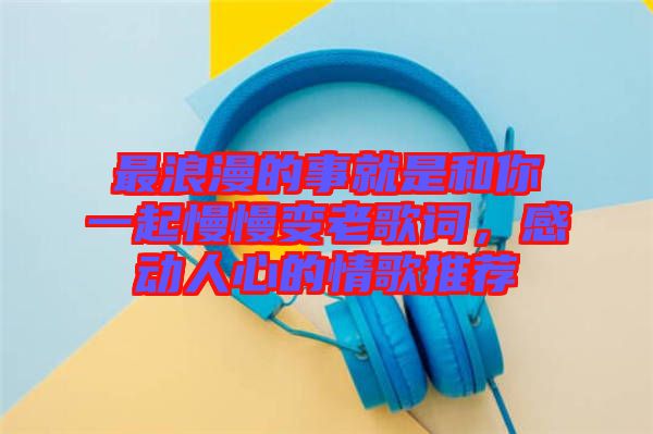最浪漫的事就是和你一起慢慢變老歌詞，感動人心的情歌推薦