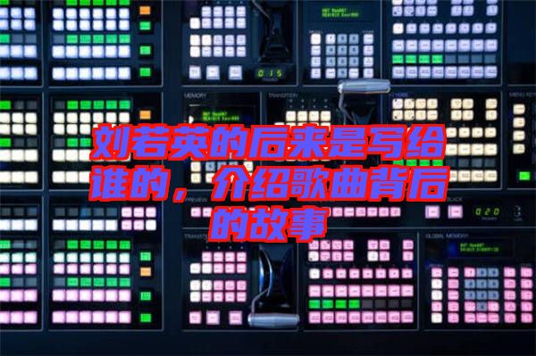 劉若英的后來是寫給誰的，介紹歌曲背后的故事