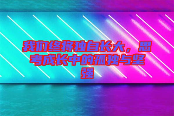 我們終將獨(dú)自長大，思考成長中的孤獨(dú)與堅(jiān)強(qiáng)