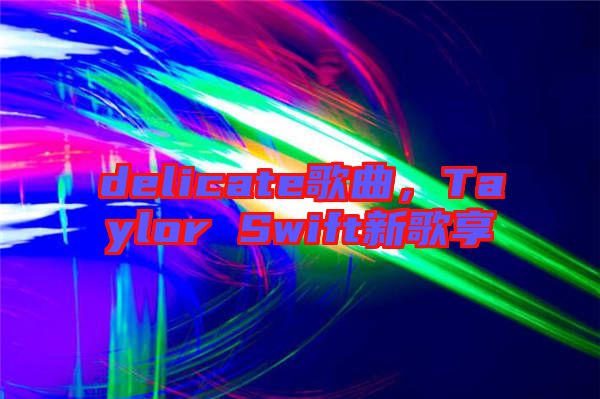 delicate歌曲，Taylor Swift新歌享