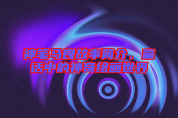 神筆馬良故事簡介，童話中的神奇繪畫世界