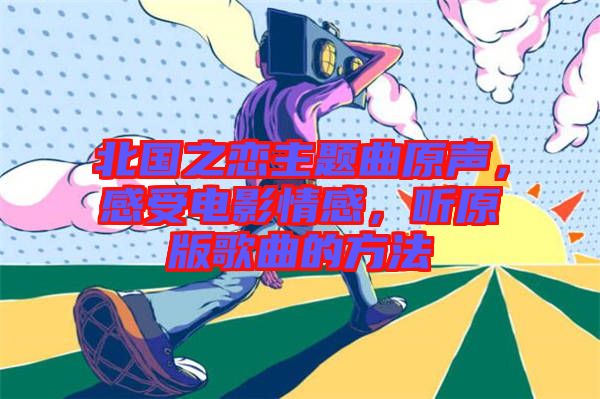 北國之戀主題曲原聲，感受電影情感，聽原版歌曲的方法