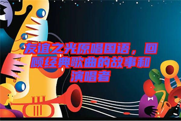 友誼之光原唱國語，回顧經(jīng)典歌曲的故事和演唱者