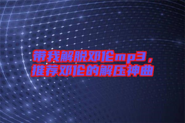 帶我解脫鄧倫mp3，推薦鄧倫的解壓神曲