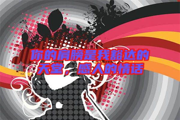 你的肩膀是我豁達的天堂，感人的情話