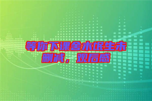 等你下課舍木氓生未刪減，觀后感