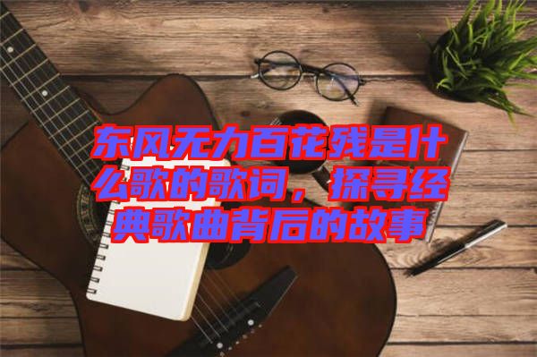 東風(fēng)無力百花殘是什么歌的歌詞，探尋經(jīng)典歌曲背后的故事