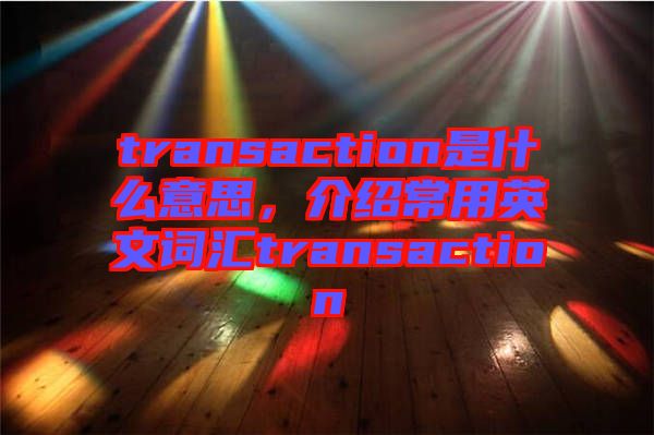 transaction是什么意思，介紹常用英文詞匯transaction