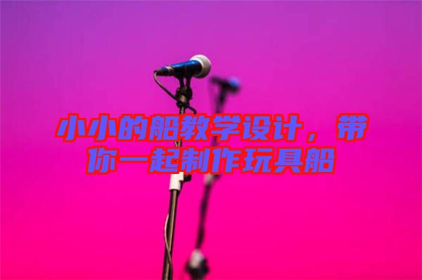 小小的船教學(xué)設(shè)計，帶你一起制作玩具船