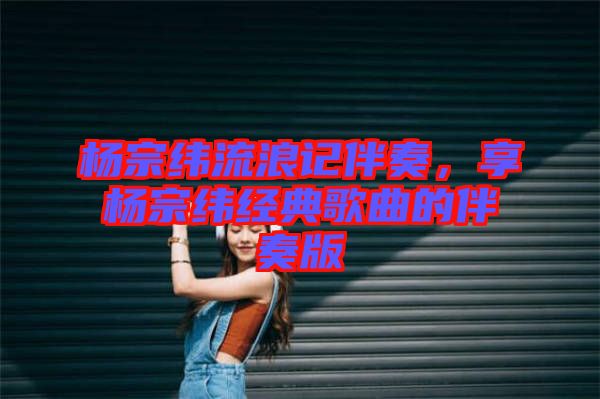 楊宗緯流浪記伴奏，享?xiàng)钭诰暯?jīng)典歌曲的伴奏版