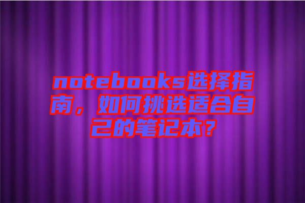 notebooks選擇指南，如何挑選適合自己的筆記本？
