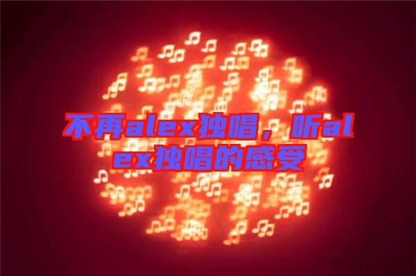 不再alex獨(dú)唱，聽alex獨(dú)唱的感受