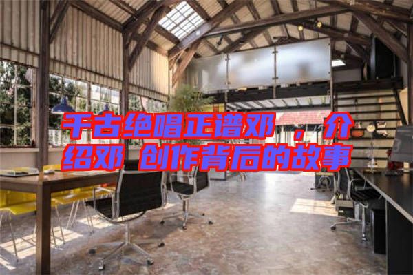 千古絕唱正譜鄧垚，介紹鄧垚創(chuàng)作背后的故事