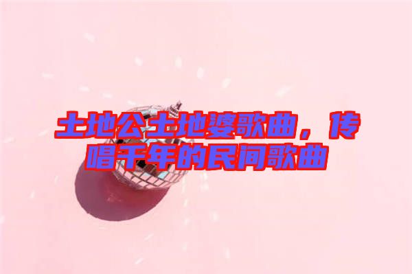 土地公土地婆歌曲，傳唱千年的民間歌曲