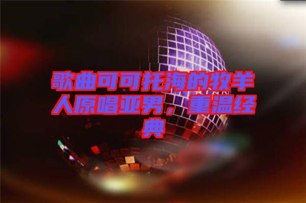 歌曲可可托海的牧羊人原唱亞男，重溫經(jīng)典