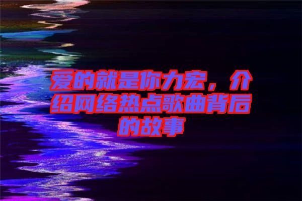 愛的就是你力宏，介紹網(wǎng)絡(luò)熱點歌曲背后的故事