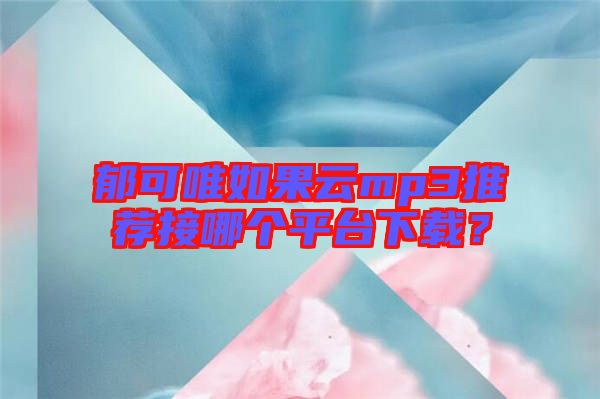 郁可唯如果云mp3推薦接哪個(gè)平臺(tái)下載？