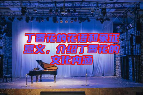 丁香花的花語和象征意義，介紹丁香花的文化內(nèi)涵