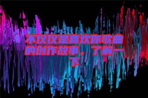 不僅僅是喜歡你歌曲的創(chuàng)作故事，了解一下