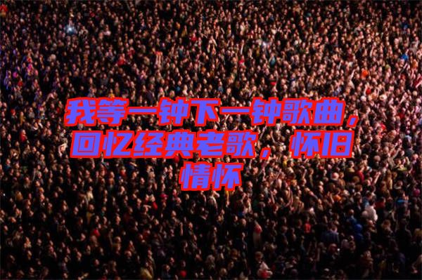 我等一鐘下一鐘歌曲，回憶經(jīng)典老歌，懷舊情懷