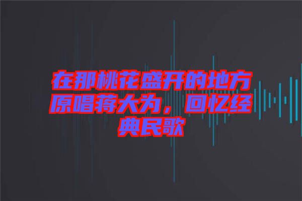 在那桃花盛開的地方原唱蔣大為，回憶經典民歌