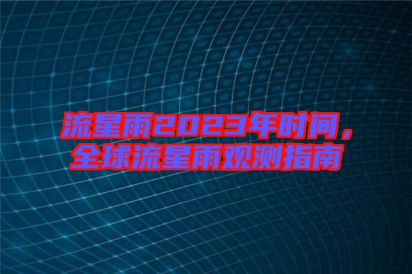 流星雨2023年時(shí)間，全球流星雨觀測(cè)指南