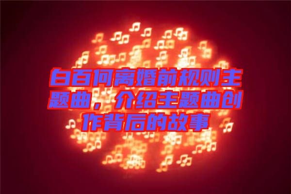 白百何離婚前規(guī)則主題曲，介紹主題曲創(chuàng)作背后的故事