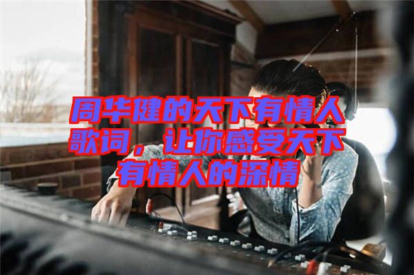 周華健的天下有情人歌詞，讓你感受天下有情人的深情