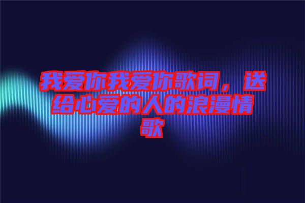 我愛(ài)你我愛(ài)你歌詞，送給心愛(ài)的人的浪漫情歌